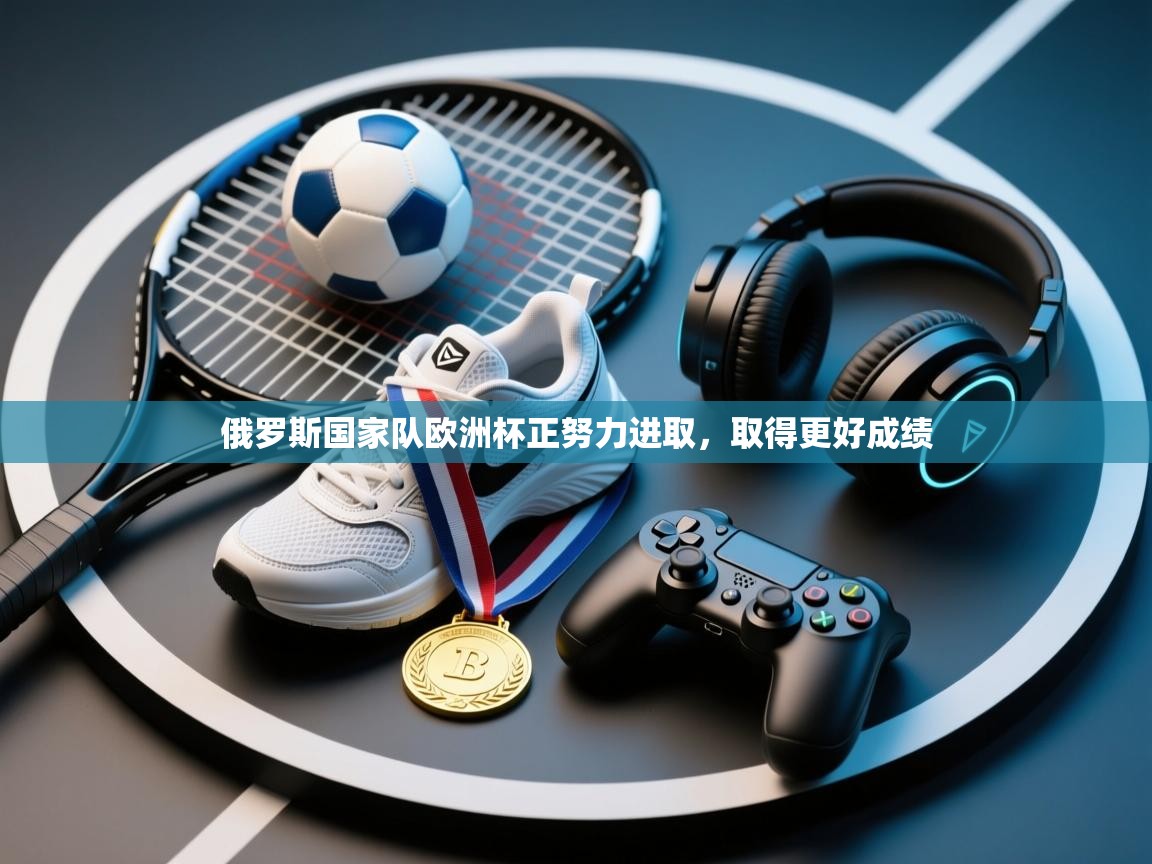 俄罗斯国家队欧洲杯正努力进取，取得更好成绩  第1张