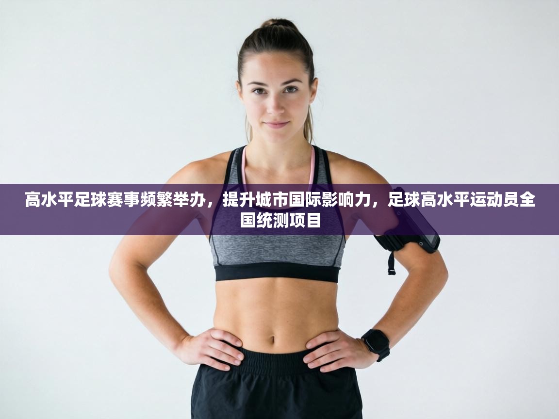 高水平足球赛事频繁举办,提升城市国际影响力,足球高水平运动员全国统测项目 第1张
