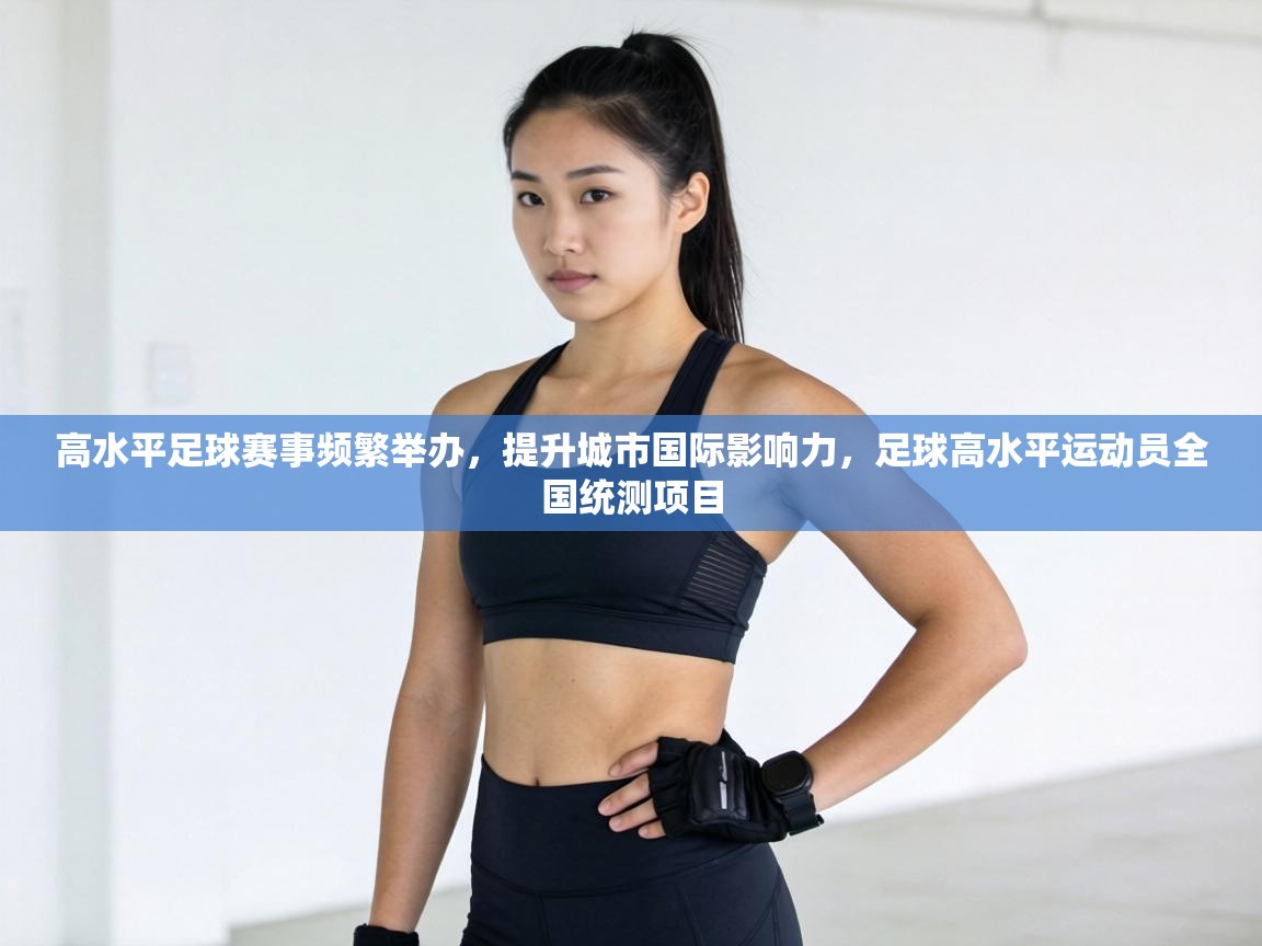 高水平足球赛事频繁举办,提升城市国际影响力,足球高水平运动员全国统测项目 第2张
